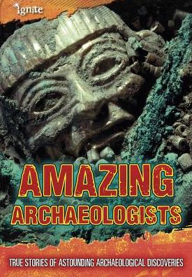 Amazing Archaeologists : True Stories of Astounding Archaeological Discoveries