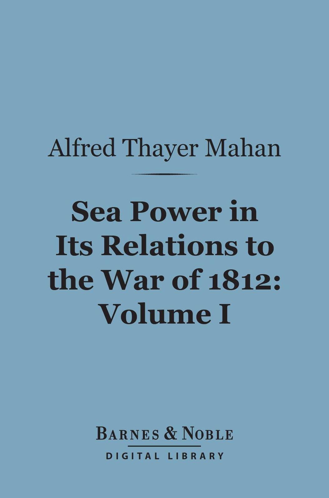 Sea Power in Its Relations to the War of 1812, Volume 1 (Barnes & Noble Digital Library)