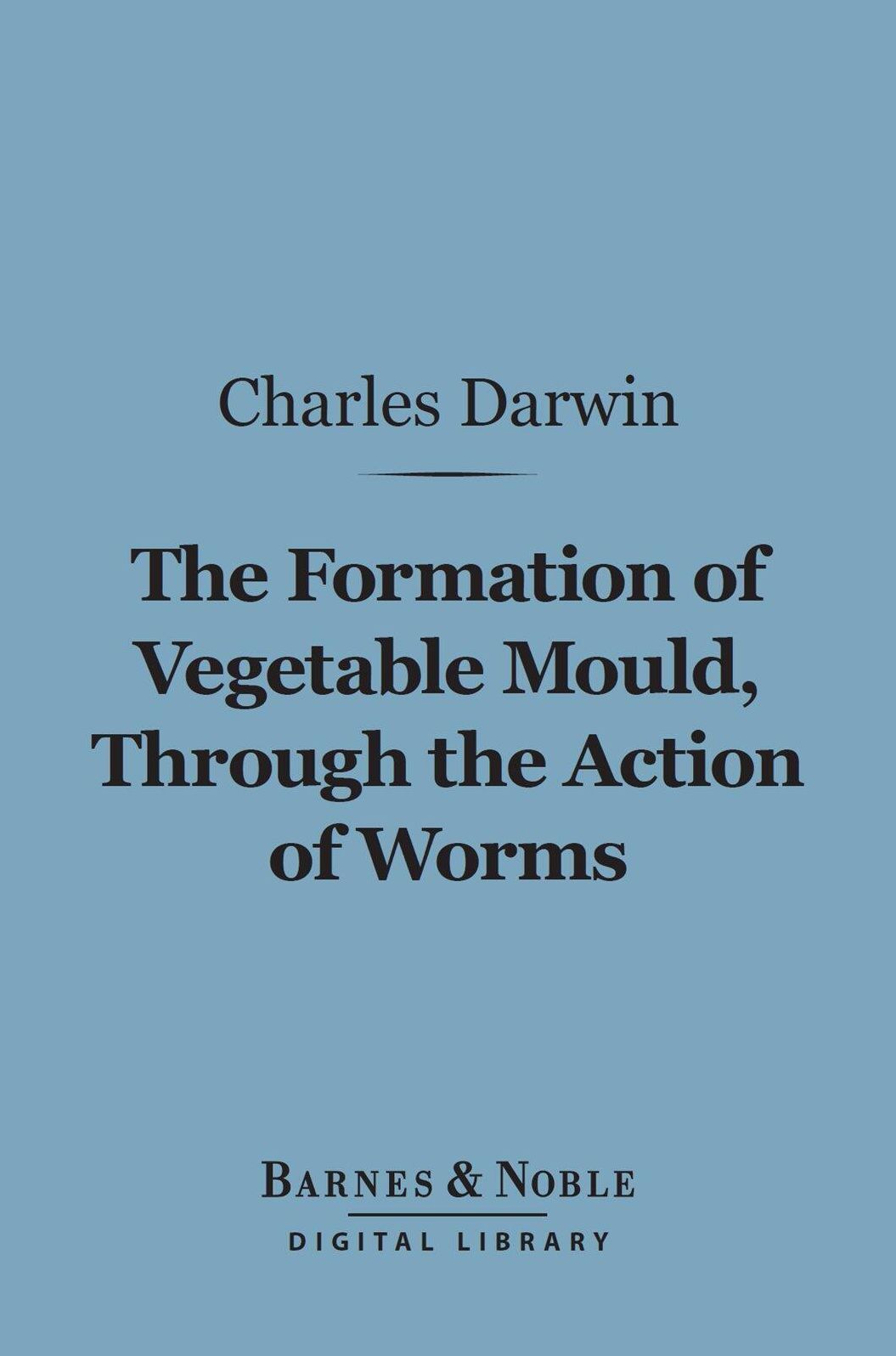 The Formation of Vegetable Mould Through the Action of Worms (Barnes & Noble Digital Library): with Observations on Their Habits