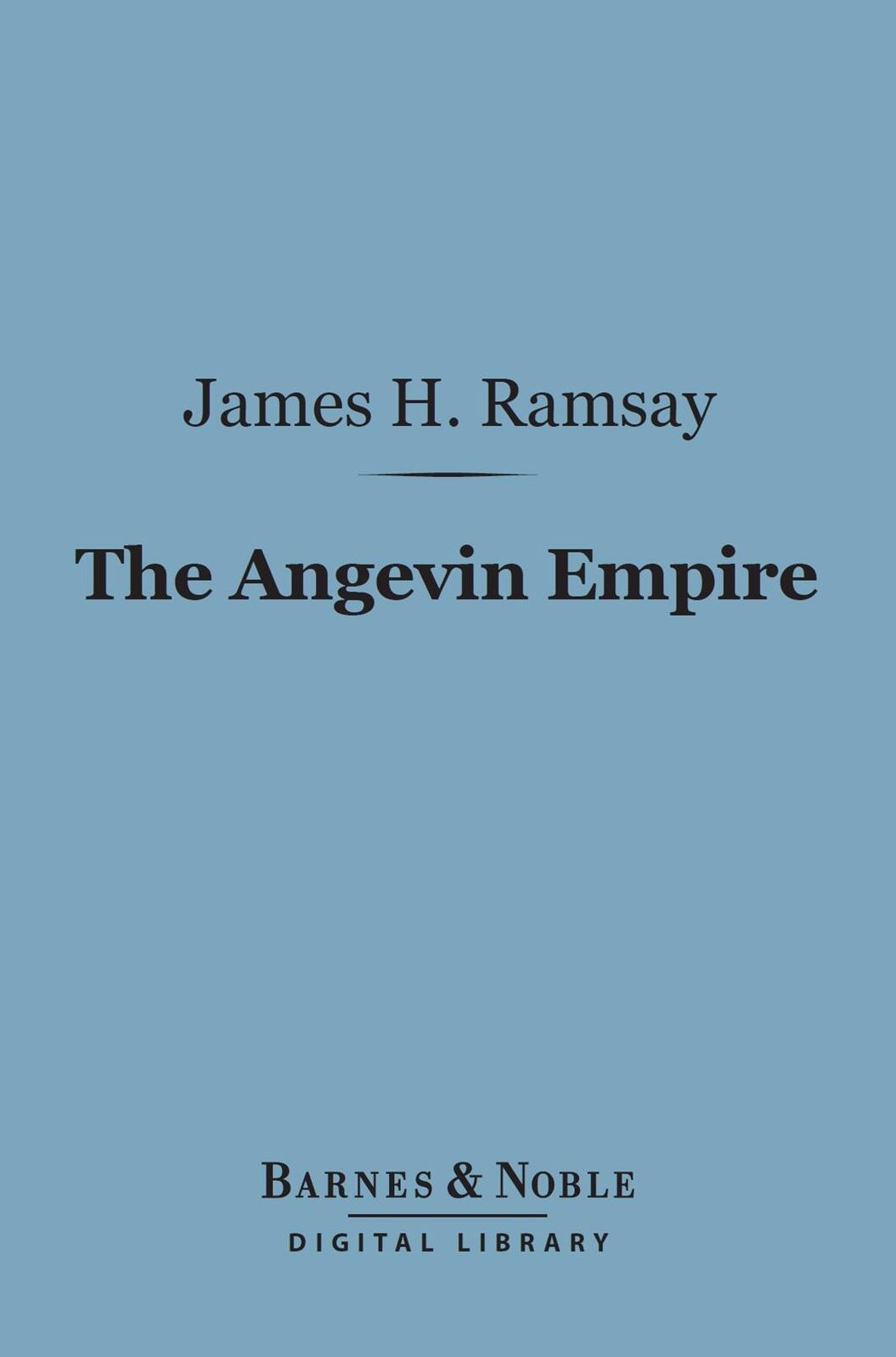The Angevin Empire (Barnes & Noble Digital Library): Or the Three Reigns of Henry II, Richard I and John