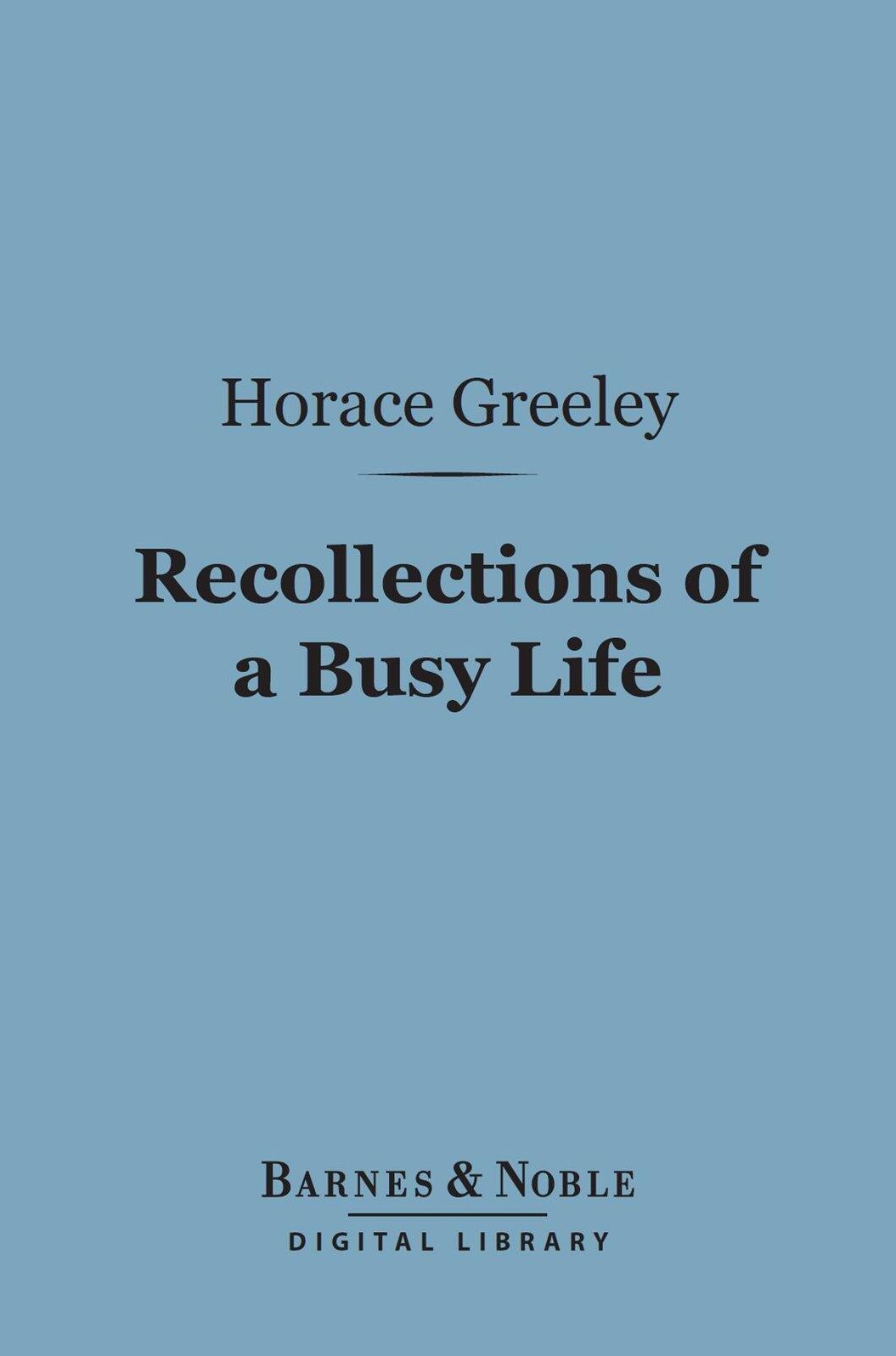 Recollections of a Busy Life (Barnes & Noble Digital Library): Including Reminiscences of American Politics and Politicians