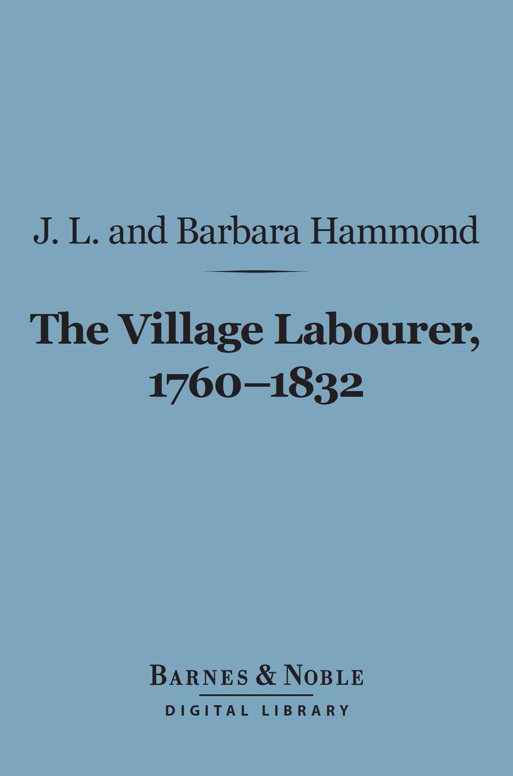 The Village Labourer, 1760-1832 (Barnes & Noble Digital Library): A Study in the Government of England Before the Reform Bill