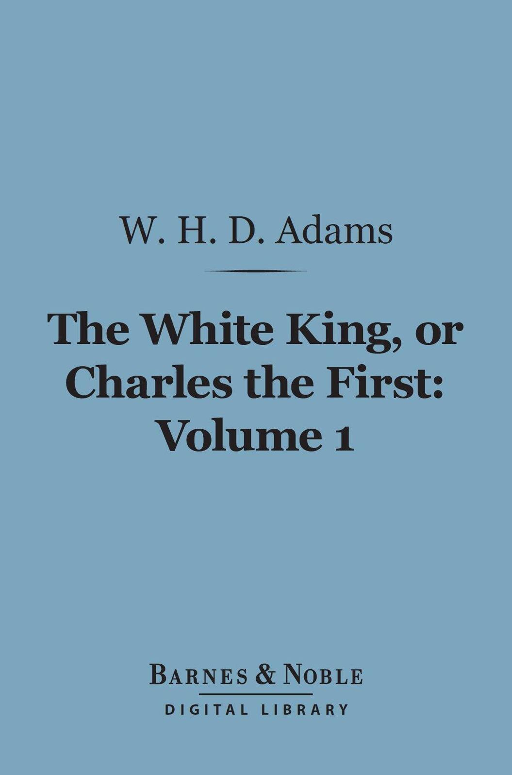 The White King, Or Charles the First, Volume 1 (Barnes & Noble Digital Library)