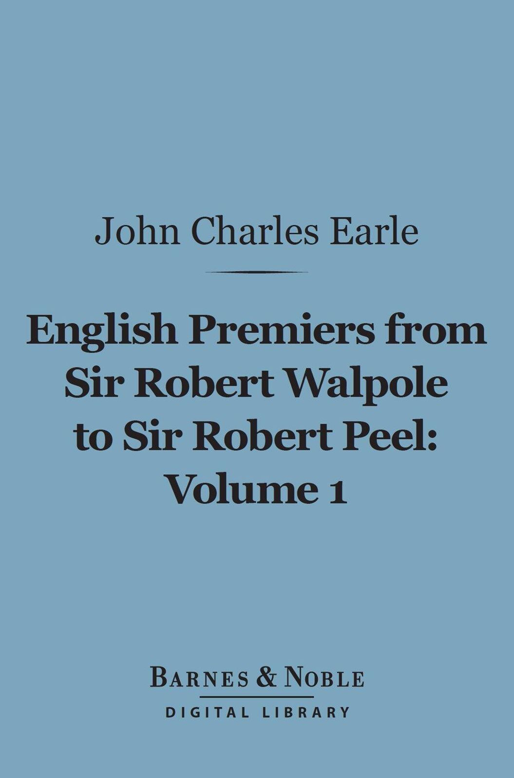 English Premiers from Sir Robert Walpole to Sir Robert Peel, Volume 1 (Barnes & Noble Digital Library): From Sir Robert Walpole to Charles James Fox