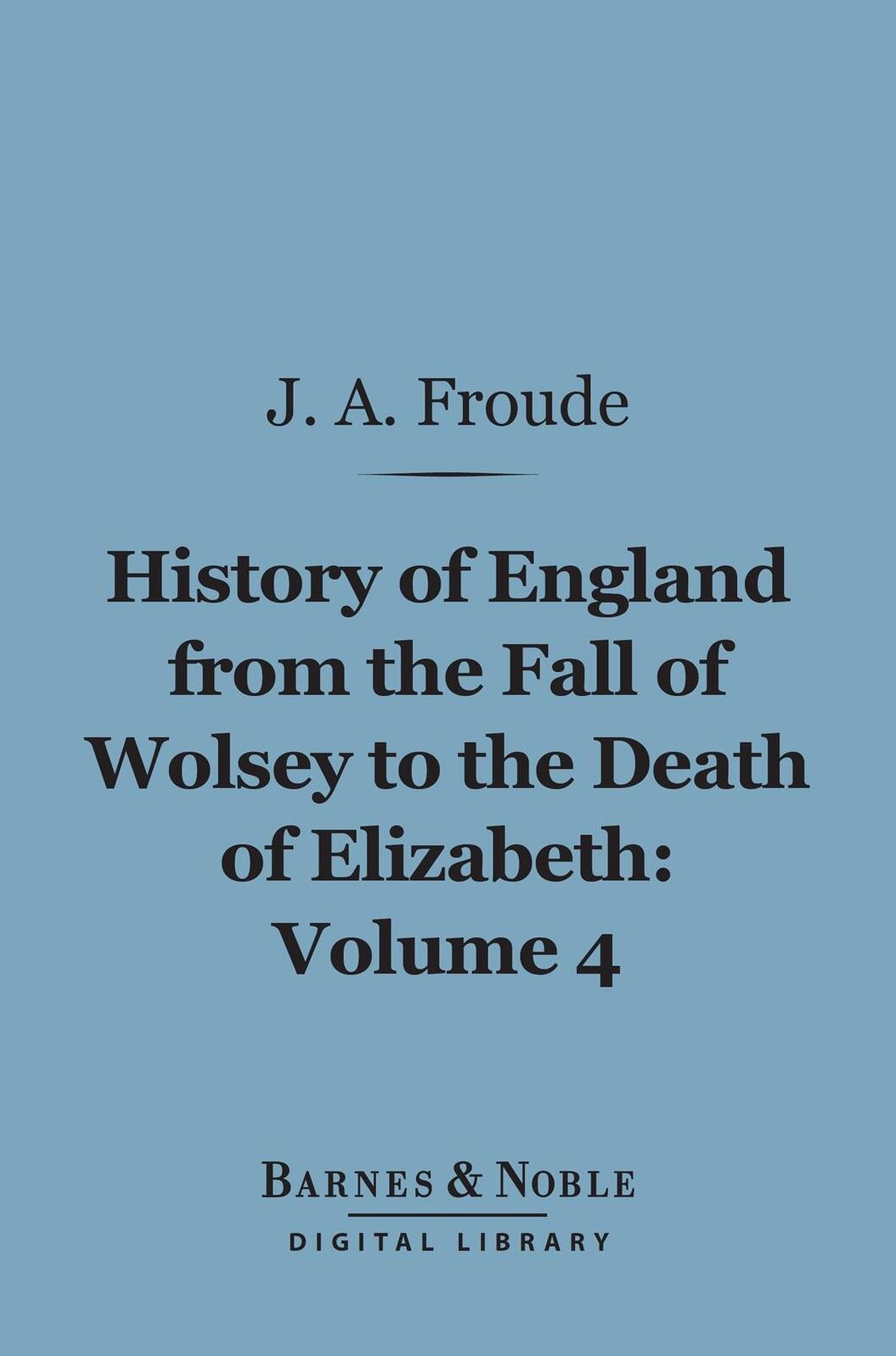 History of England From the Fall of Wolsey to the Death of Elizabeth, Volume 4 (Barnes & Noble Digital Library)