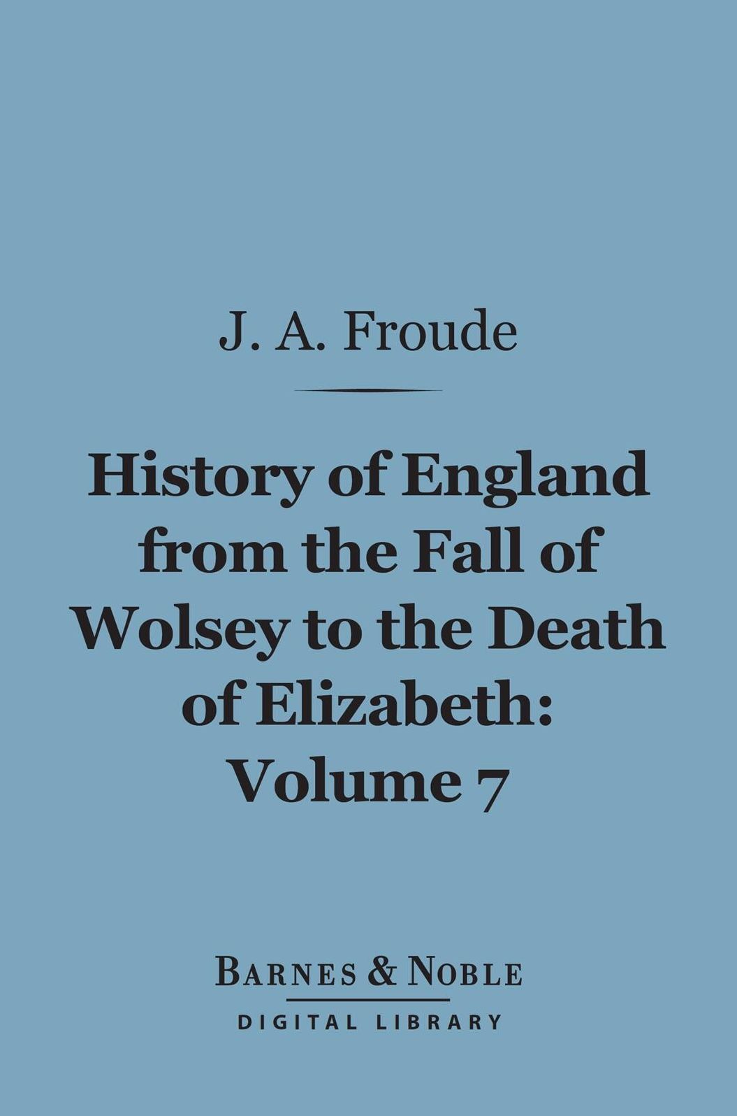 History of England From the Fall of Wolsey to the Death of Elizabeth, Volume 7 (Barnes & Noble Digital Library)