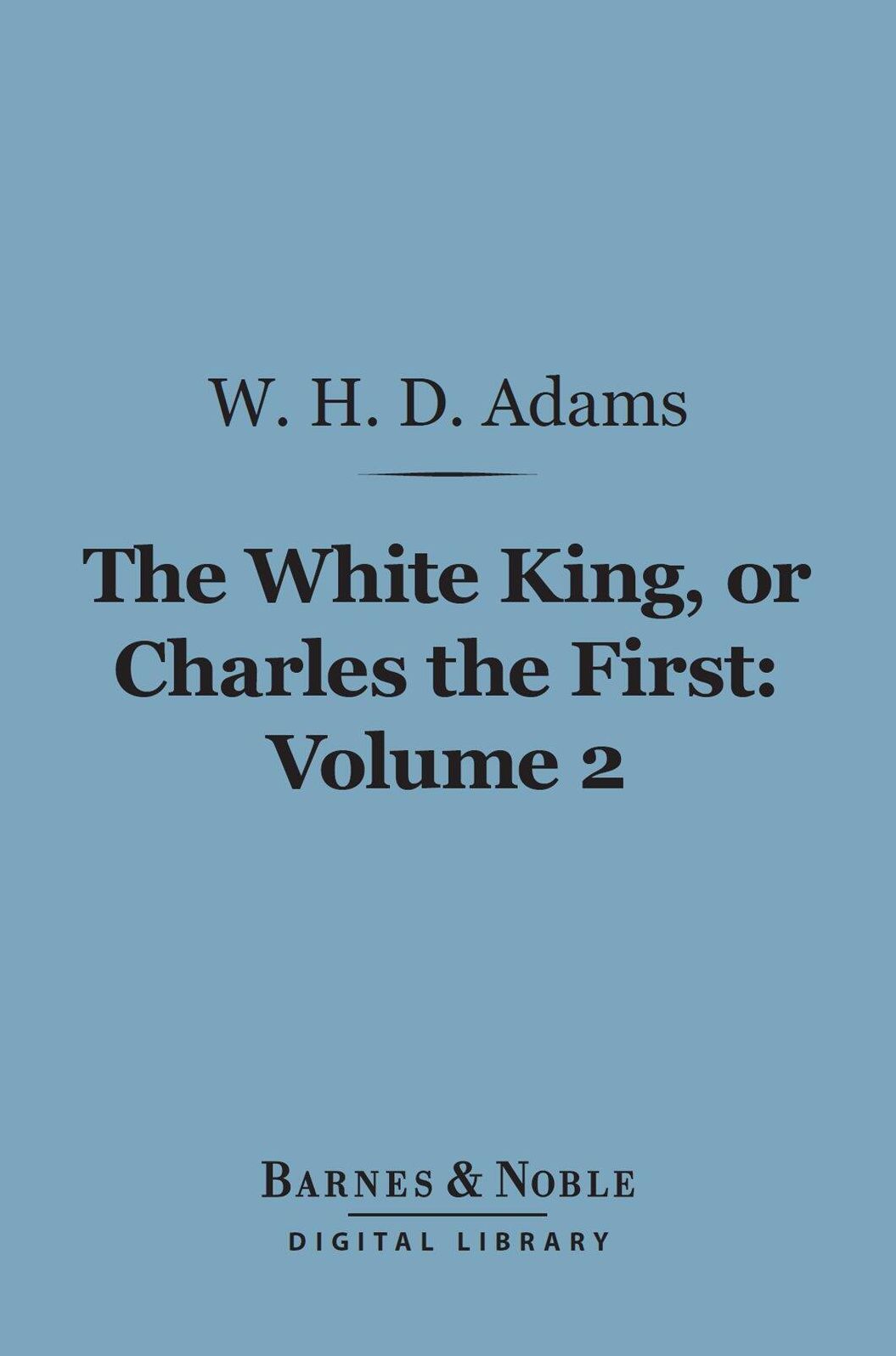 The White King, Or, Charles the First, Volume 2 (Barnes & Noble Digital Library)