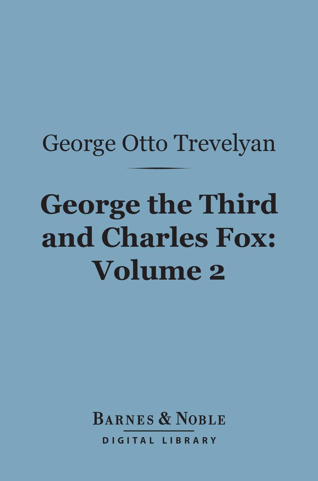 George the Third and Charles Fox, Volume 2 (Barnes & Noble Digital Library): The Concluding Part of the American Revolution