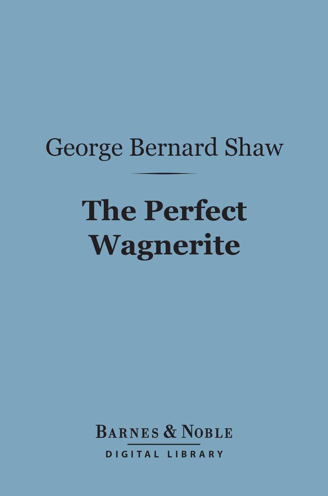 The Perfect Wagnerite (Barnes & Noble Digital Library): A Commentary on the Niblung's Ring
