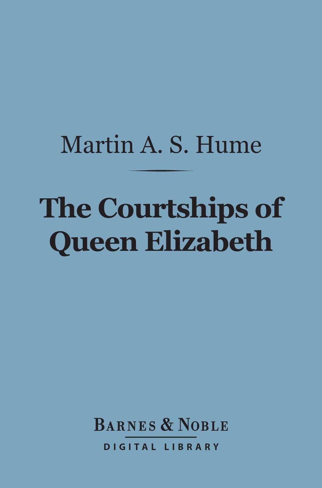 The Courtships of Queen Elizabeth (Barnes & Noble Digital Library): A History of the Various Negotiations for Her Marriage