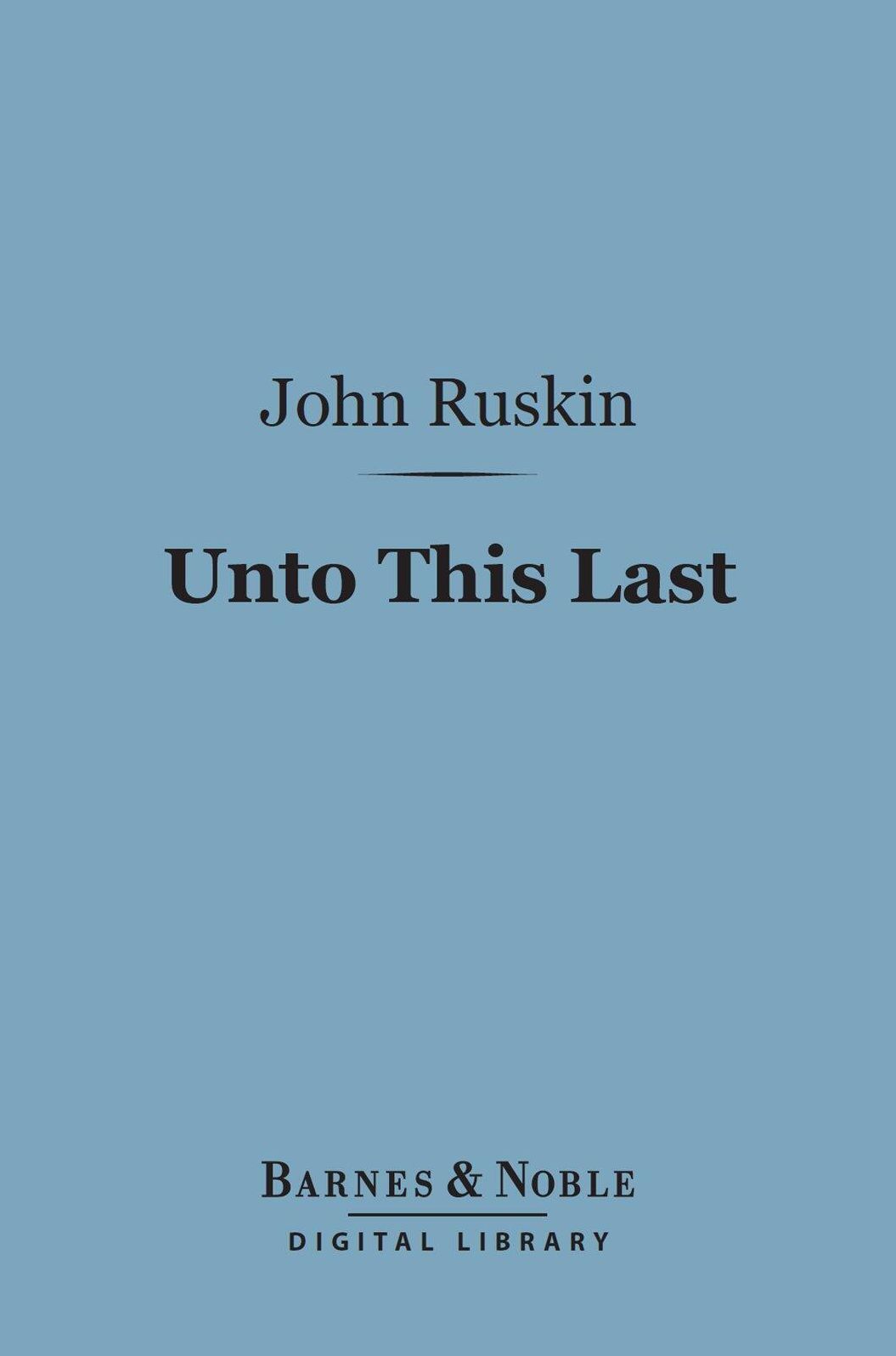 Unto This Last (Barnes & Noble Digital Library): Four Essays on the First Principles of Political Economy