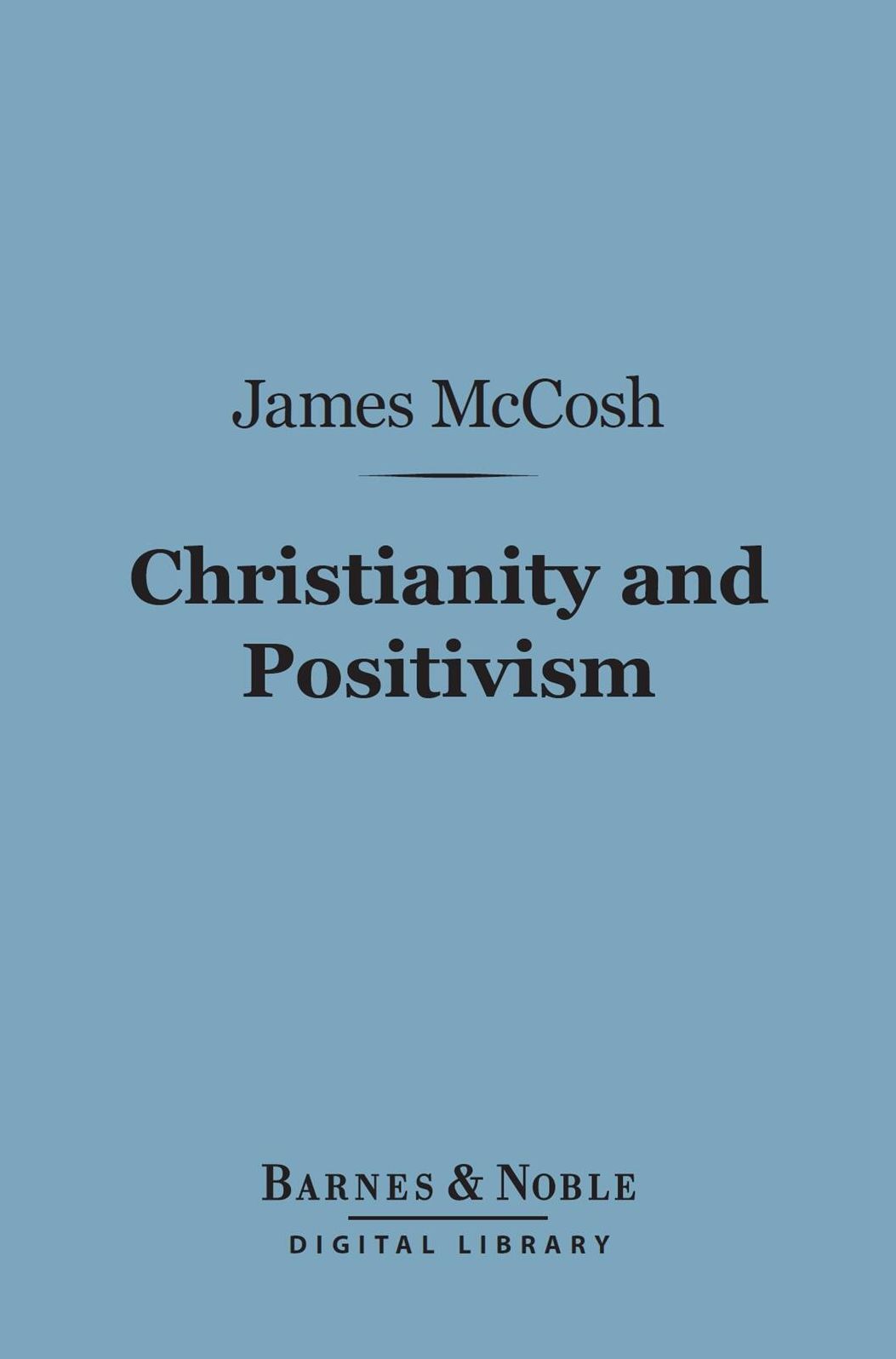 Christianity and Positivism (Barnes & Noble Digital Library): A Series of Lectures to the Times on Natural Theology and Apologetics