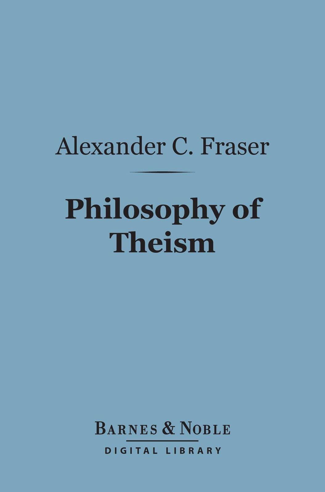 Philosophy of Theism (Barnes & Noble Digital Library): The Gifford Lectures Delivered Before the University of Edinburgh in 1894-95