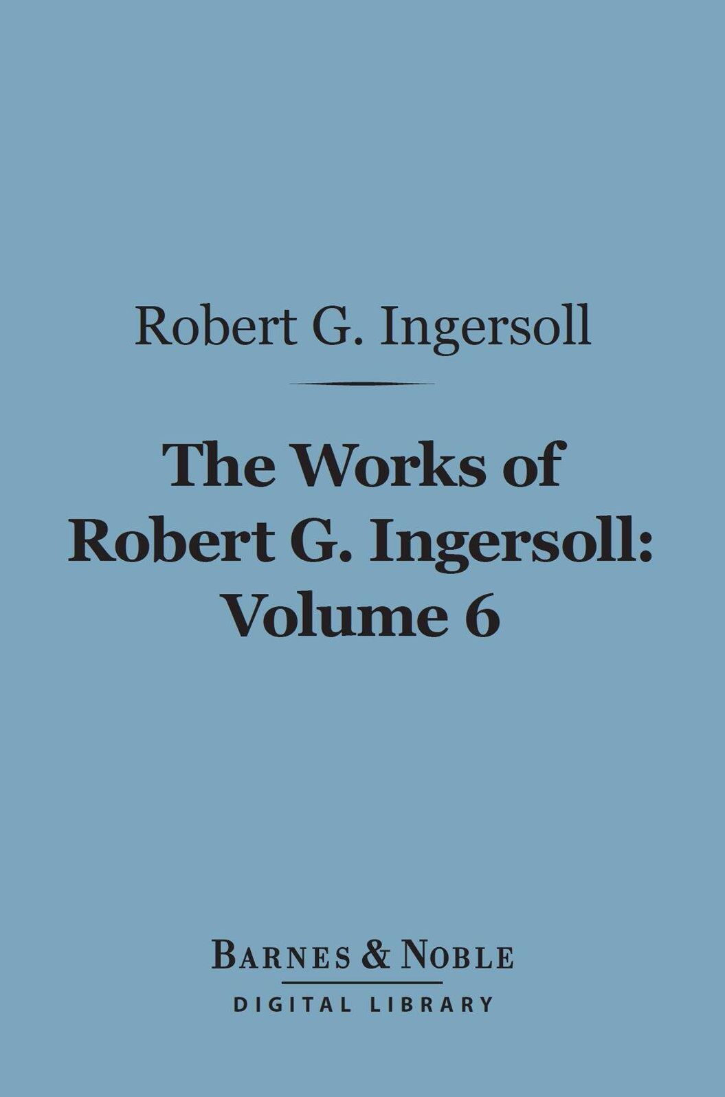 The Works of Robert G. Ingersoll, Volume 6 (Barnes & Noble Digital Library): Discussions