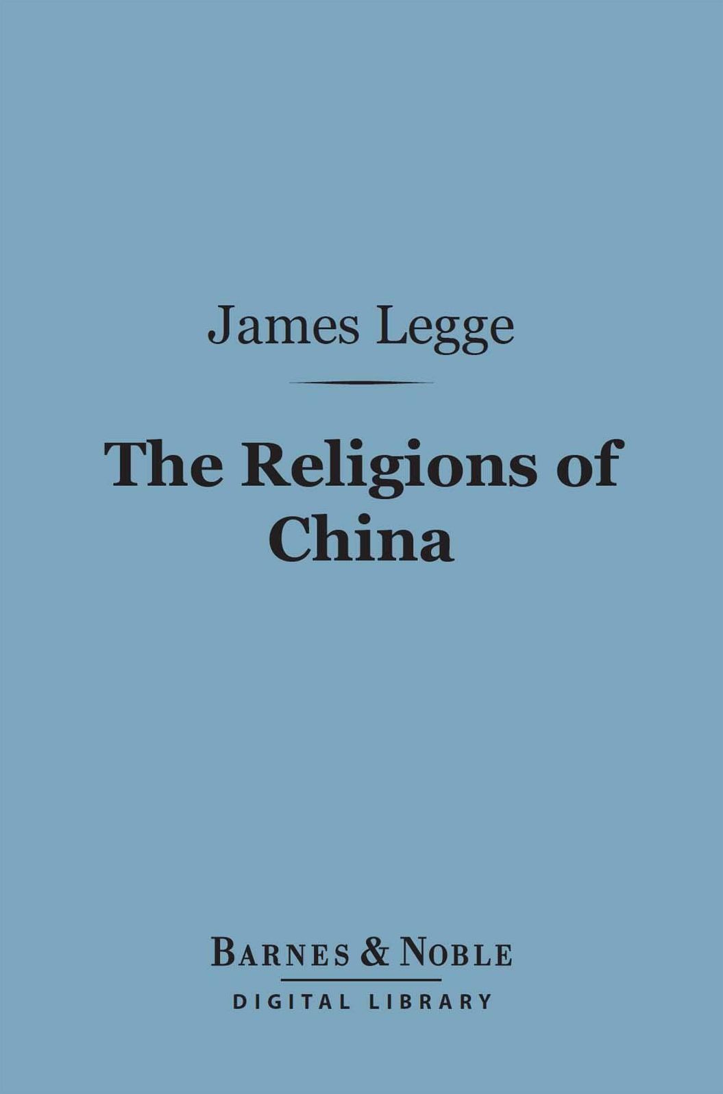 The Religions of China (Barnes & Noble Digital Library): Confucianism and Taoism Described and Compared with Christianity