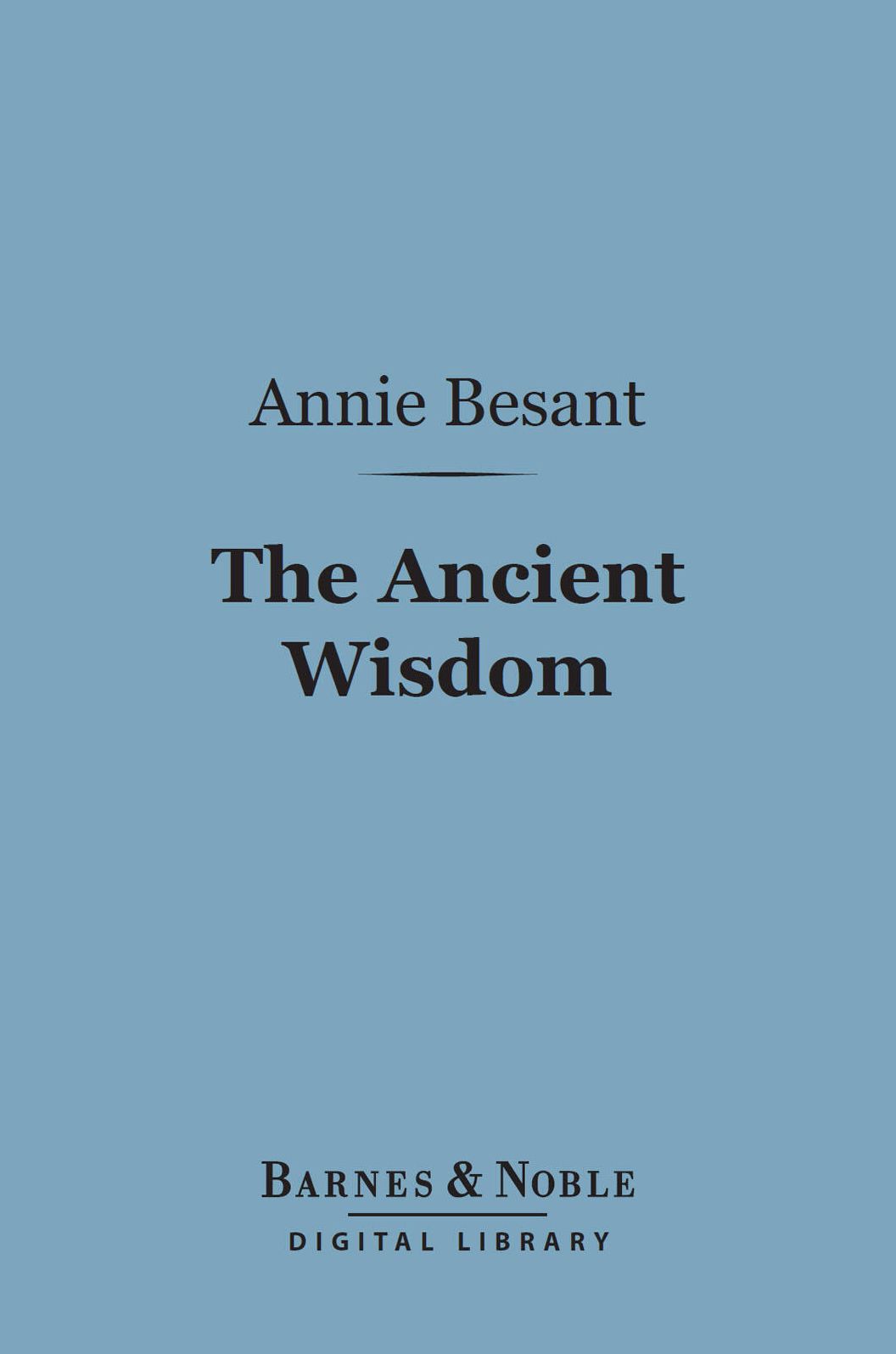 The Ancient Wisdom (Barnes & Noble Digital Library): An Outline of Theosophical Teachings