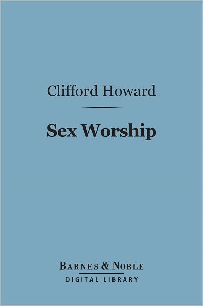 Sex Worship (Barnes & Noble Digital Library): Or an Exposition of the Phallic Origins of Religion