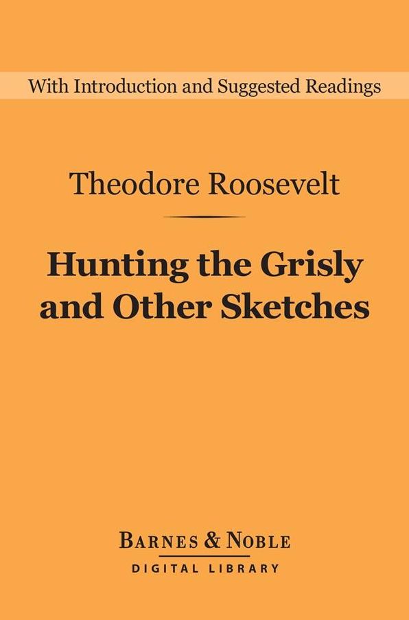 Hunting the Grisly and Other Sketches (Barnes & Noble Digital Library): An Account of the Big Game of the United States, and Its Chase with Horse, Hound, and Rifle