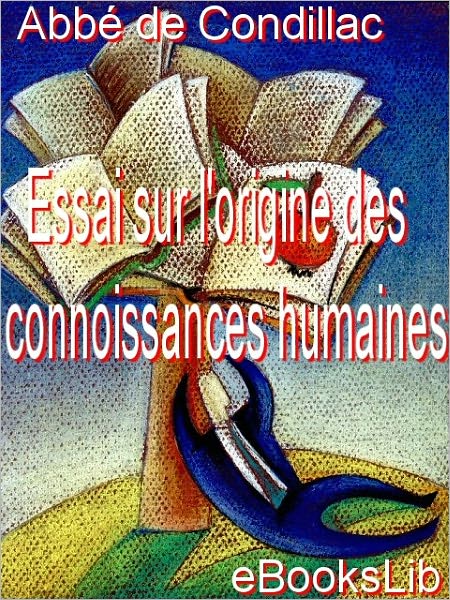 Essai sur l'origine des connaissances humaines: ouvrage où l'on réduit à un seul principe tout ce qui concerne l'entendement humain