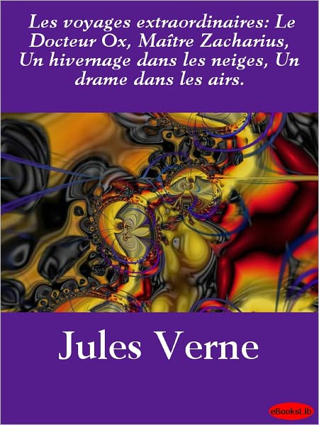 Les voyages extraordinaires: Le Docteur Ox, Maître Zacharius, Un hivernage dans les neiges, Un drame dans les airs.