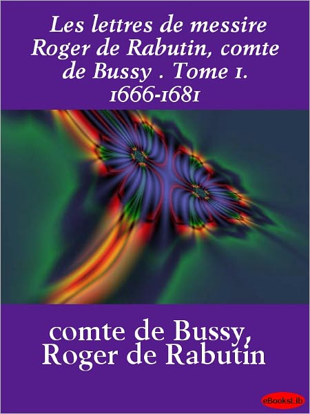 Les lettres de messire Roger de Rabutin, comte de Bussy, Tome 1. 1666-1681