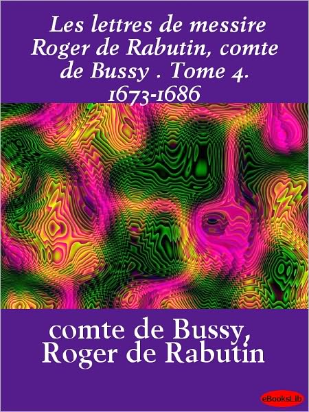 Les lettres de messire Roger de Rabutin, comte de Bussy, Tome 4. 1673-1686