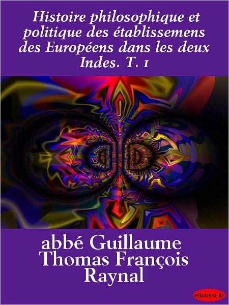 Histoire philosophique et politique des établissemens des Européens dans les deux Indes. T. 1