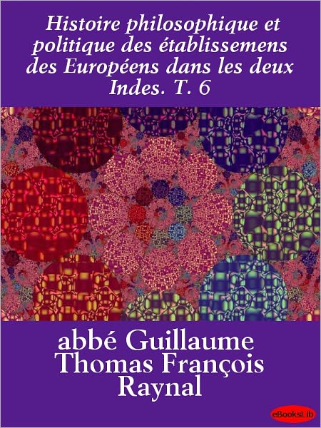 Histoire philosophique et politique des établissemens des Européens dans les deux Indes. T. 6