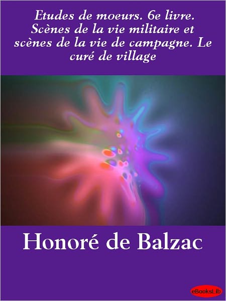Etudes de moeurs. 6e livre. Scènes de la vie militaire et scènes de la vie de campagne. Le curé de village