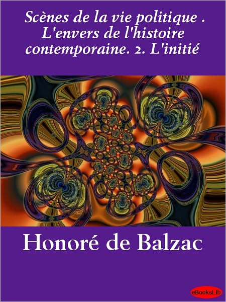 Scènes de la vie politique . L'envers de l'histoire contemporaine. 2. L'initié