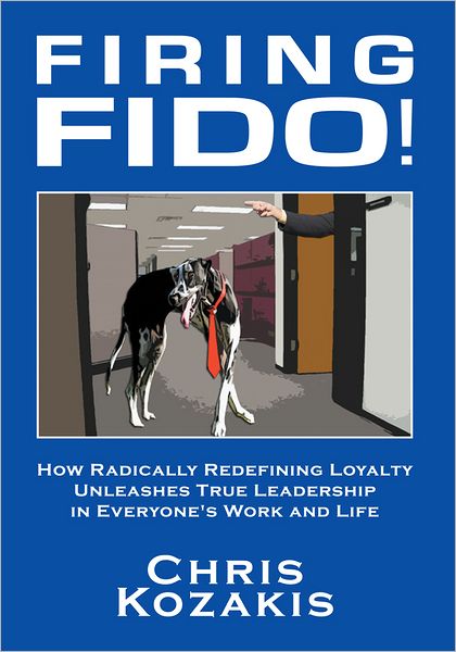 Firing Fido!: How Radically Redefining Loyalty Unleashes True Leadership in Everyone's Work and Life