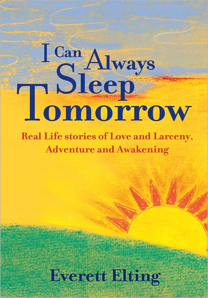 I CAN ALWAYS SLEEP TOMORROW: Real Life Stories of Love and Larceny, Adventure and Awakening