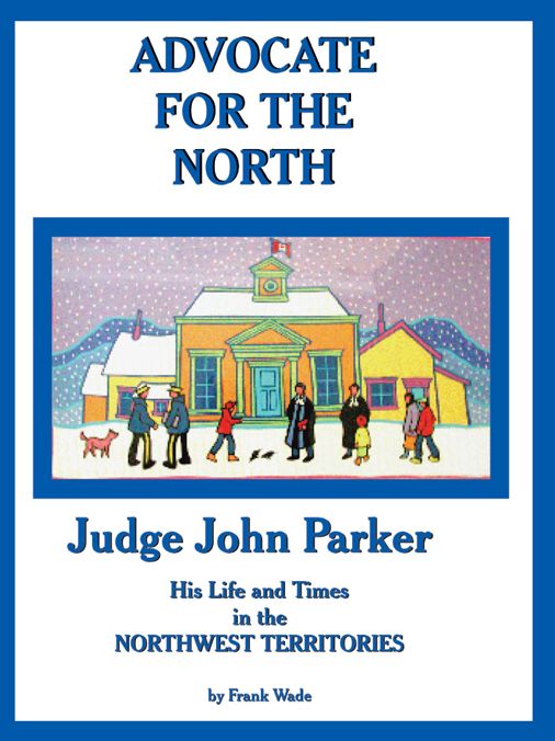 ADVOCATE FOR THE NORTH: Judge John Parker His Life and Times in the NORTHWEST TERRITORIES
