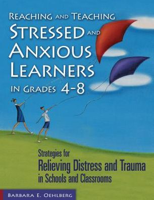 Reaching and Teaching Stressed and Anxious Learners in Grades 4-8: Strategies for Relieving Distress and Trauma in Schools and Classrooms