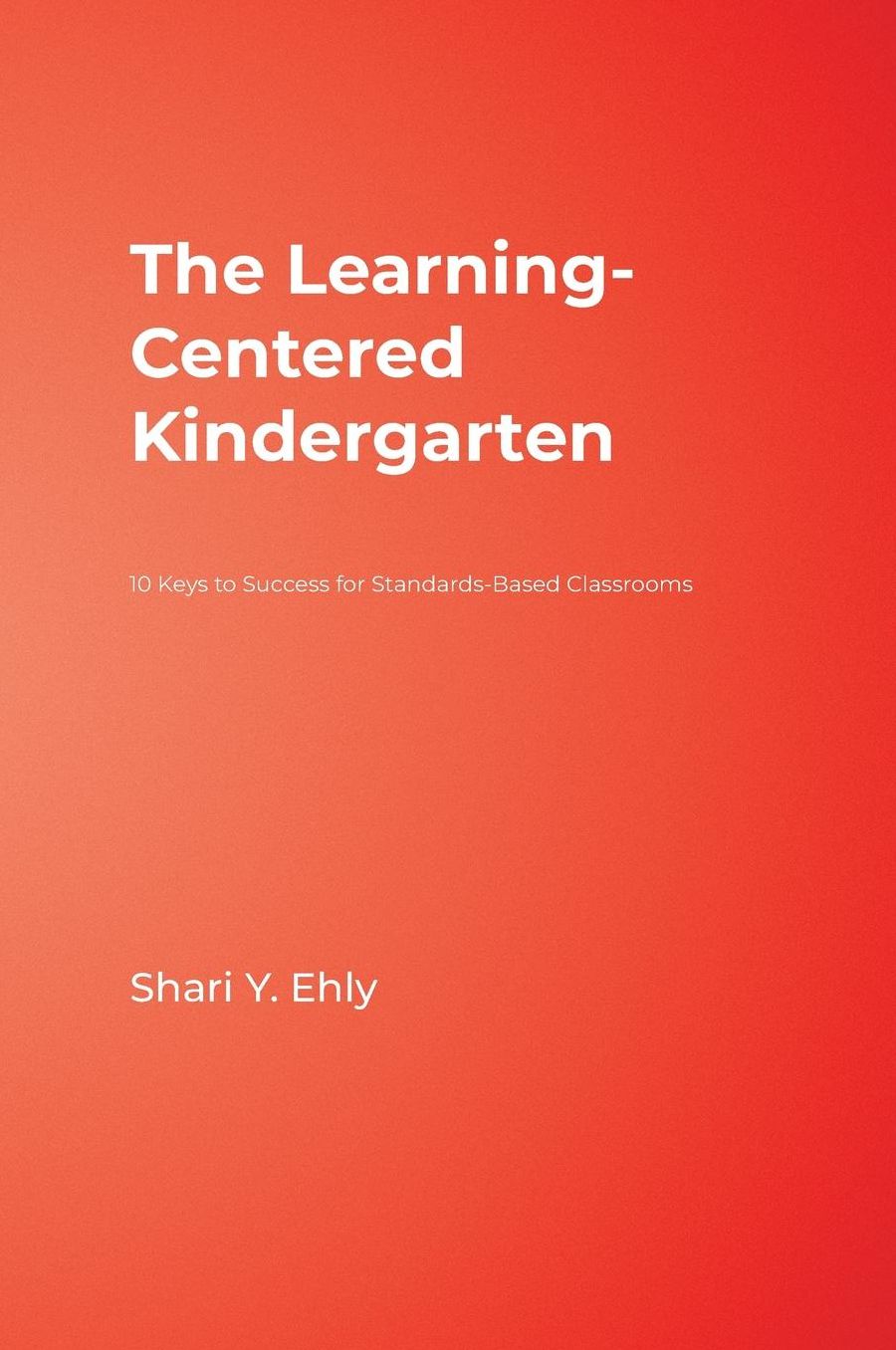 The Learning-Centered Kindergarten: 10 Keys to Success for Standards-Based Classrooms