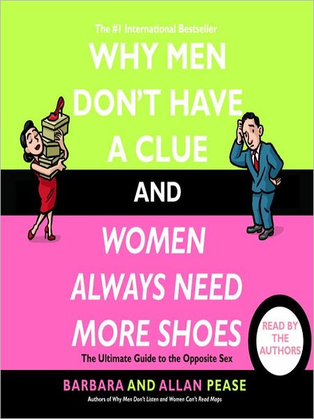 Why Men Don't Have a Clue and Women Always Need More Shoes: The Ultimate Guide to the Opposite Sex