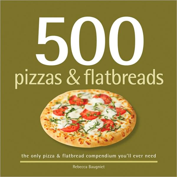 500 Pizzas and Flatbreads: The Only Pizza and Flatbread Compendium You'll Ever Need