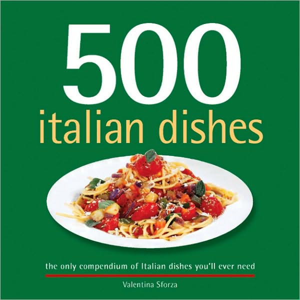 500 Italian Dishes: The Only Compendium of Italian Dishes You'll Ever Need