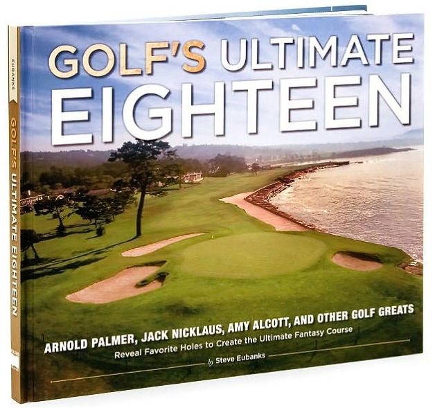 Golf's Ultimate Eighteen: Arnold Palmer, Jack Nicklaus, Amy Alcott, and Other Golf Greats Reveal Favorite Holes to Create the Ultimate Fantasy Course