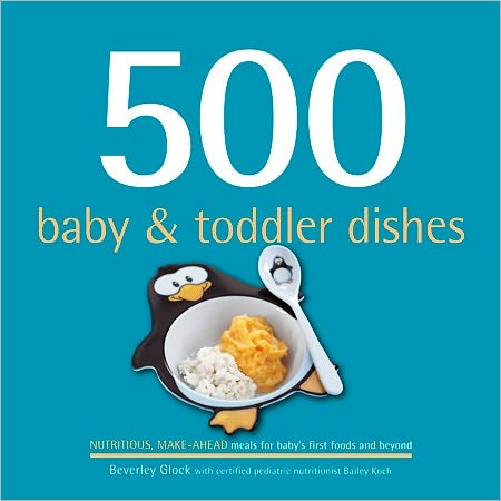 500 Baby & Toddler Dishes: Nutritious Make-Ahead Meals for Baby's First Foods and Beyond