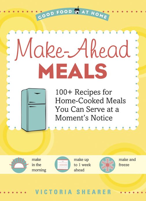 Make-Ahead Meals: 100+ Recipes for Home-Cooked Meals You Can Serve at a Moment's Notice