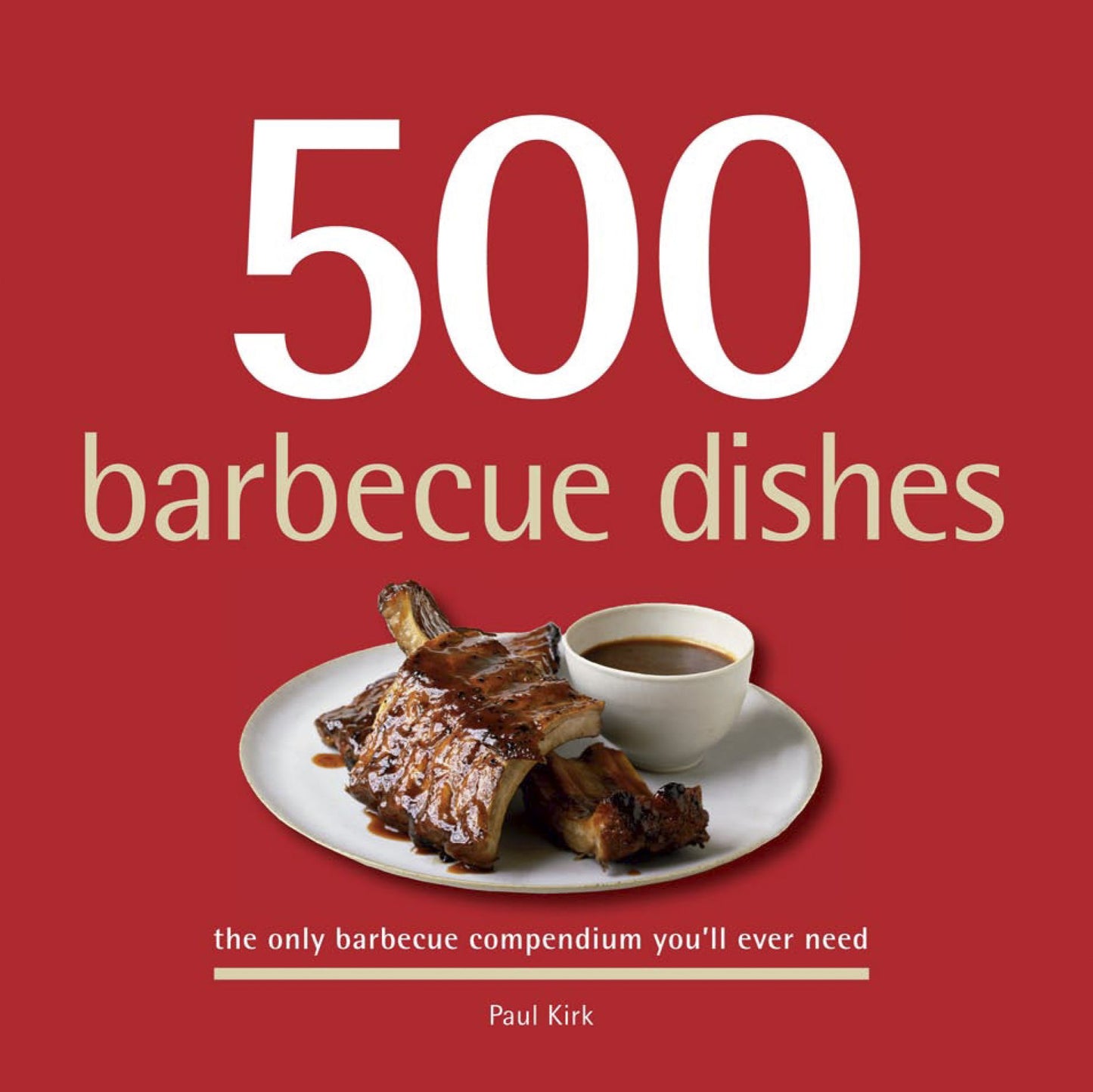 500 barbecue dishes: The Only Barbecue Compendium You'll Ever Need