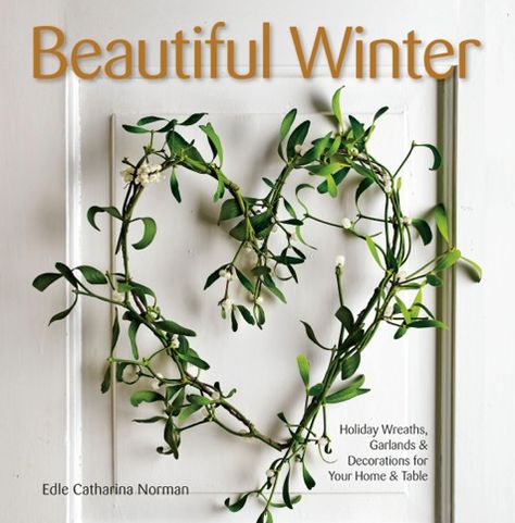 Beautiful Winter: Holiday Wreaths, Garlands, and Decorations for your Home and Table
