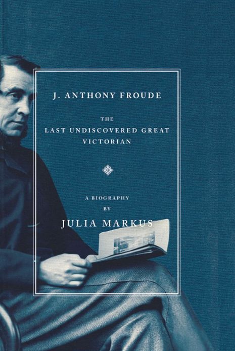 J. Anthony Froude: The Last Undiscovered Great Victorian