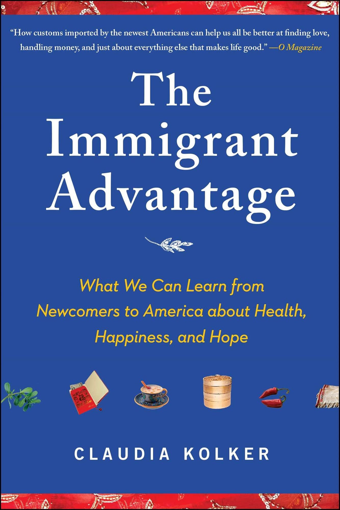 The Immigrant Advantage: What We Can Learn from Newcomers to America about Health, Happiness and Hope