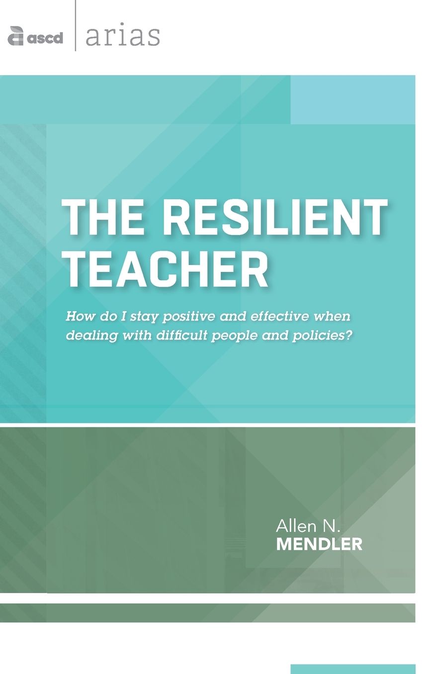 The Resilient Teacher: How do I stay positive and effective when dealing with difficult people and policies? (ASCD Arias)