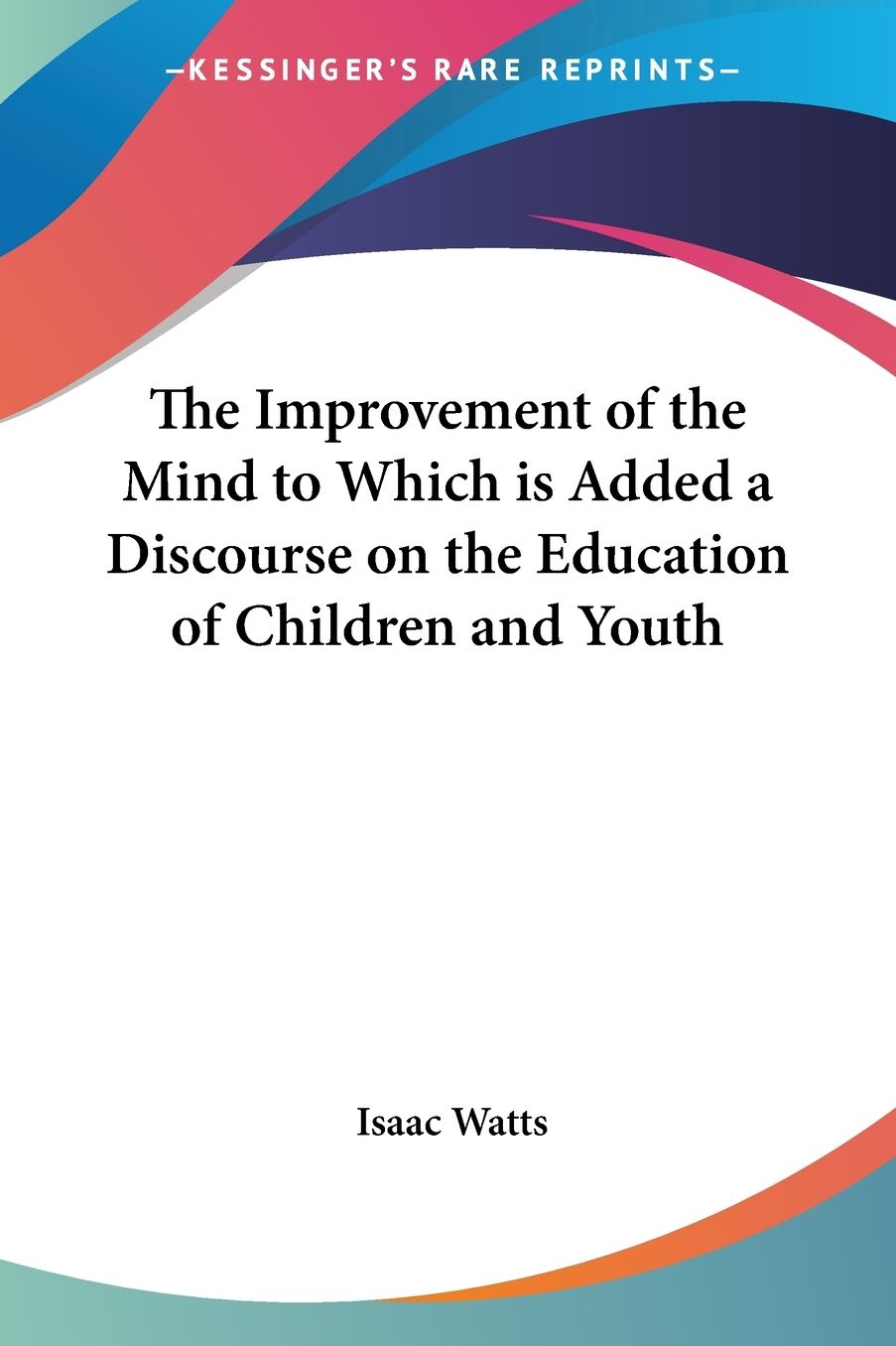 The Improvement Of The Mind To Which Is Added A Discourse On The Education Of Children And Youth