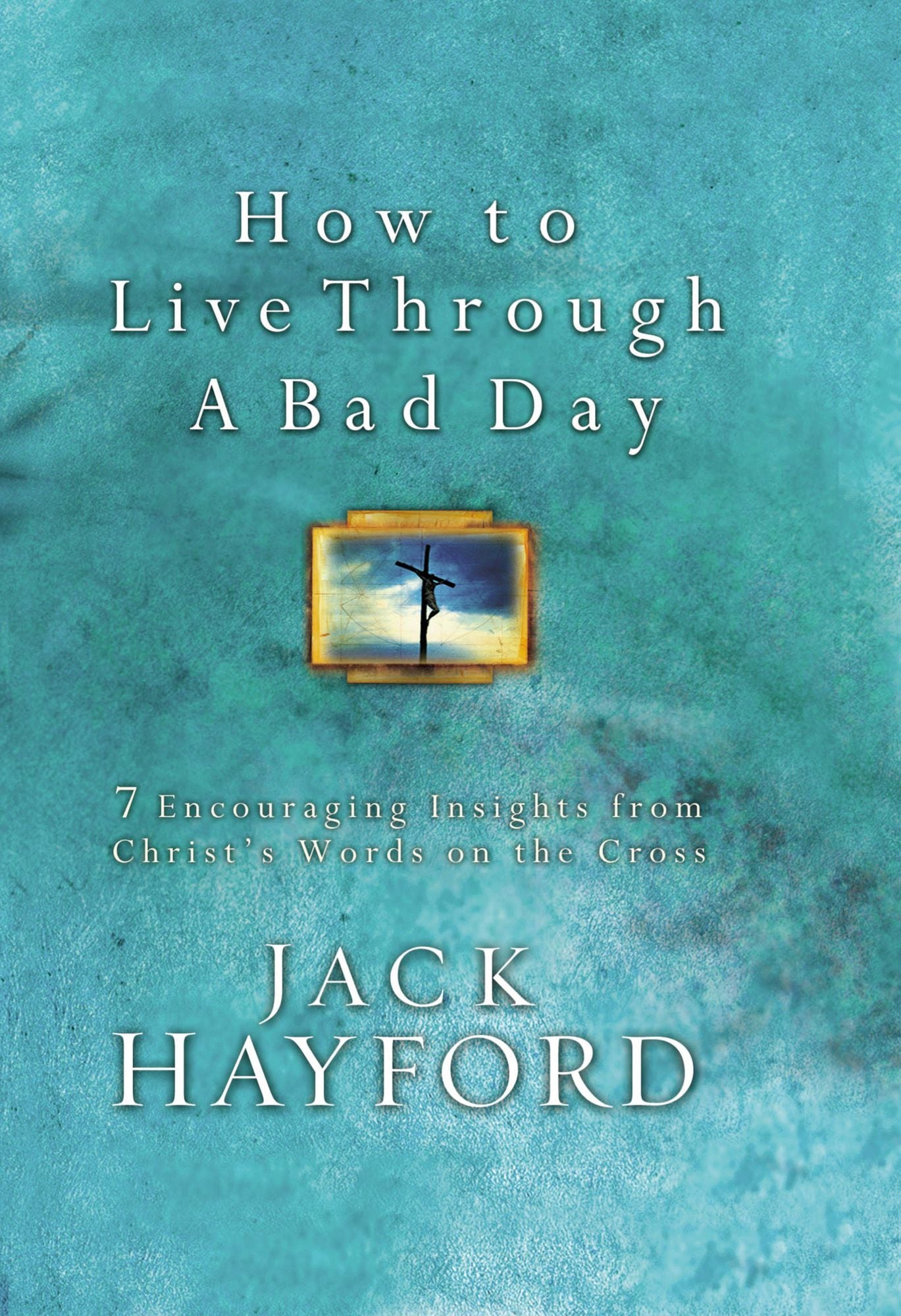 How to Live Through a Bad Day: Seven Powerful Insights From Christ's Words on the Cross