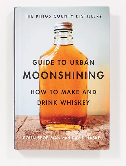 The Kings County Distillery Guide to Urban Moonshining: How to Make and Drink Whiskey