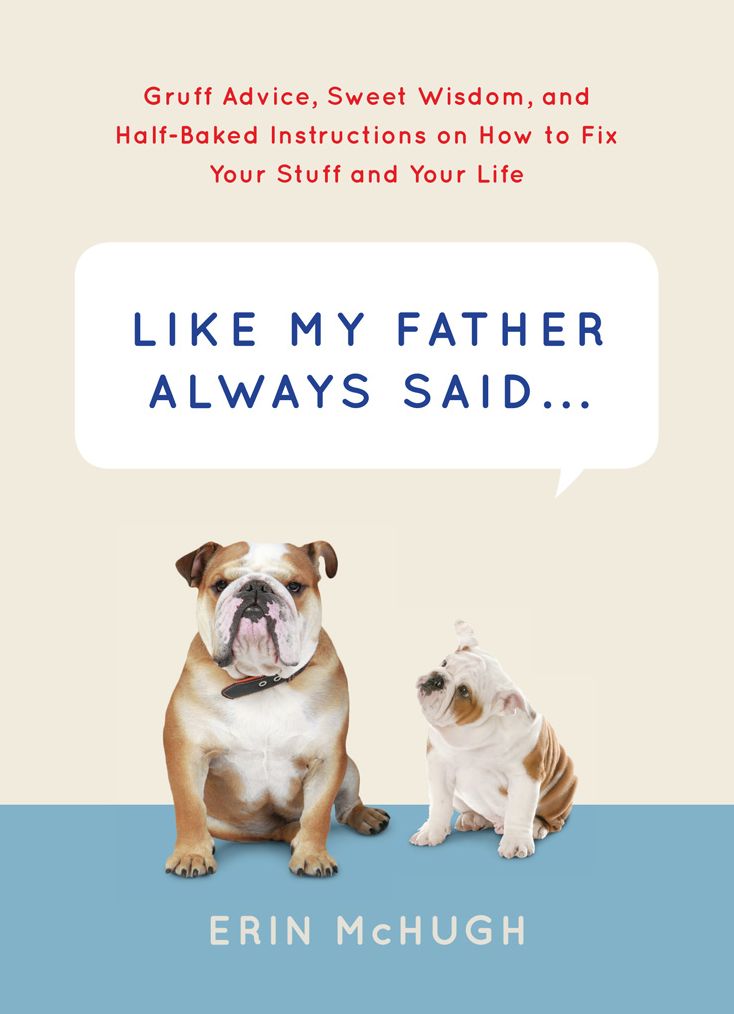 Like My Father Always Said...: Gruff Advice, Sweet Wisdom, and Half-Baked Instructions on How to Fix Your Stuff and Your Life